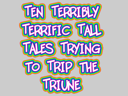 Ten Terribly Terrific Tall Tales Trying to Trip the Triune